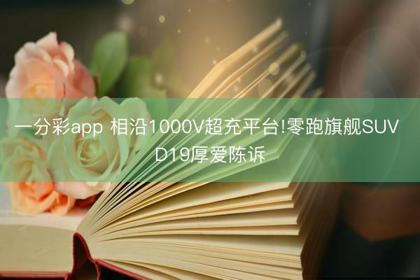 一分彩app 相沿1000V超充平臺(tái)!零跑旗艦SUV D19厚愛陳訴