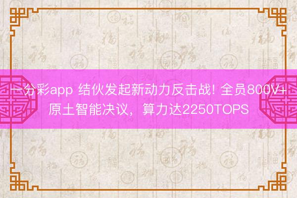 一分彩app 結伙發(fā)起新動力反擊戰(zhàn)! 全員800V+原土智能決議，算力達2250TOPS