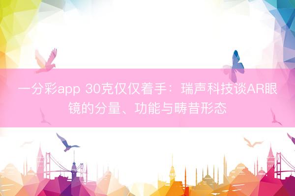 一分彩app 30克僅僅著手：瑞聲科技談AR眼鏡的分量、功能與疇昔形態