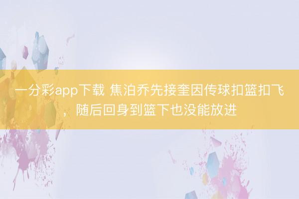 一分彩app下載 焦泊喬先接奎因傳球扣籃扣飛，隨后回身到籃下也沒能放進(jìn)