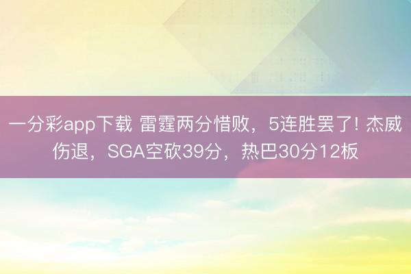 一分彩app下載 雷霆兩分惜敗，5連勝罷了! 杰威傷退，SGA空砍39分，熱巴30分12板