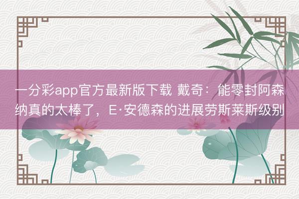 一分彩app官方最新版下載 戴奇：能零封阿森納真的太棒了，E·安德森的進展勞斯萊斯級別