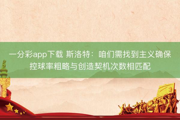 一分彩app下載 斯洛特：咱們需找到主義確保控球率粗略與創(chuàng)造契機次數(shù)相匹配