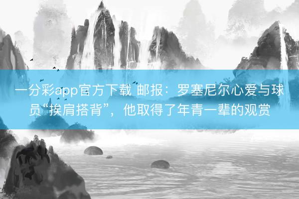 一分彩app官方下載 郵報(bào)：羅塞尼爾心愛與球員“挨肩搭背”，他取得了年青一輩的觀賞
