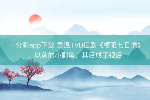 一分彩app下載 重溫TVB舊劇《梗阻七日情》，以前的小副角，其后成了視后