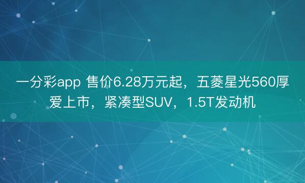 一分彩app 售價6.28萬元起，五菱星光560厚愛上市，緊湊型SUV，1.5T發(fā)動機