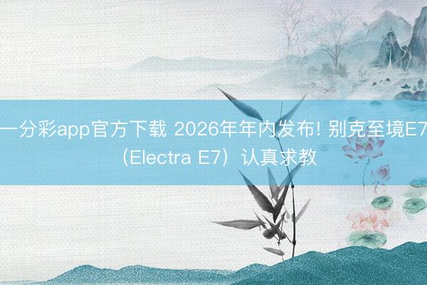 一分彩app官方下載 2026年年內(nèi)發(fā)布! 別克至境E7（Electra E7）認真求教