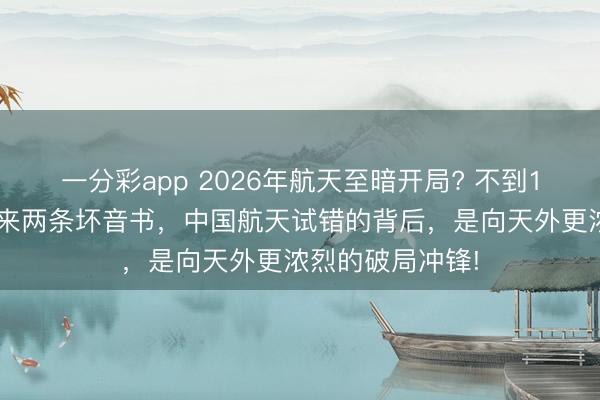 一分彩app 2026年航天至暗開局? 不到12小時，接連傳來兩條壞音書，中國航天試錯的背后，是向天外更濃烈的破局沖鋒!