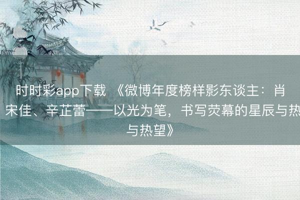 時時彩app下載 《微博年度榜樣影東談主：肖戰、宋佳、辛芷蕾——以光為筆，書寫熒幕的星辰與熱望》