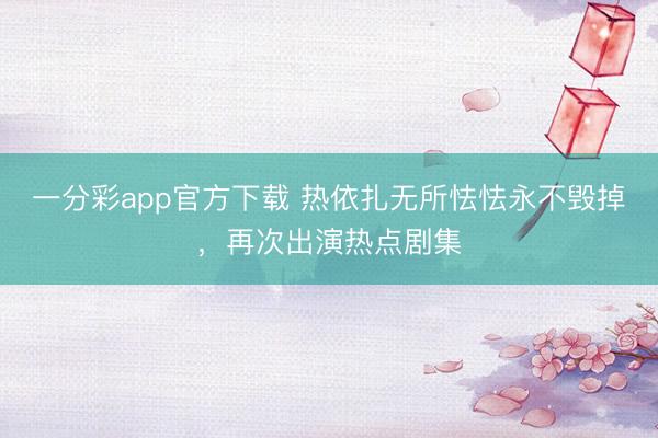 一分彩app官方下載 熱依扎無所怯怯永不毀掉，再次出演熱點劇集