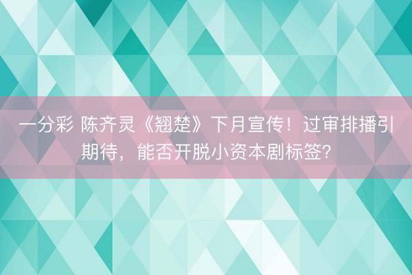 一分彩 陳齊靈《翹楚》下月宣傳！過審排播引期待，能否開脫小資本劇標簽？