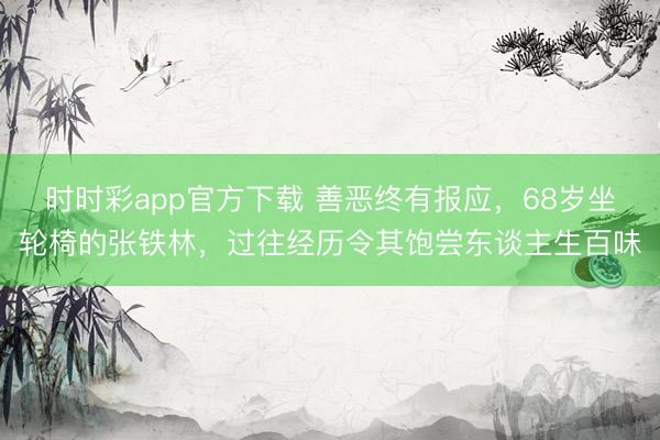 時時彩app官方下載 善惡終有報應，68歲坐輪椅的張鐵林，過往經歷令其飽嘗東談主生百味