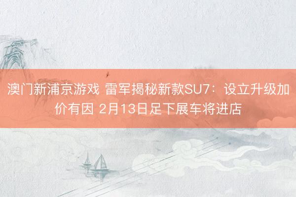 澳門新浦京游戲 雷軍揭秘新款SU7：設(shè)立升級加價有因 2月13日足下展車將進(jìn)店