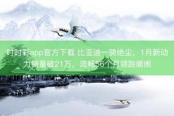 時(shí)時(shí)彩app官方下載 比亞迪一騎絕塵，1月新動(dòng)力銷量破21萬(wàn)，流暢56個(gè)月領(lǐng)跑阛阓