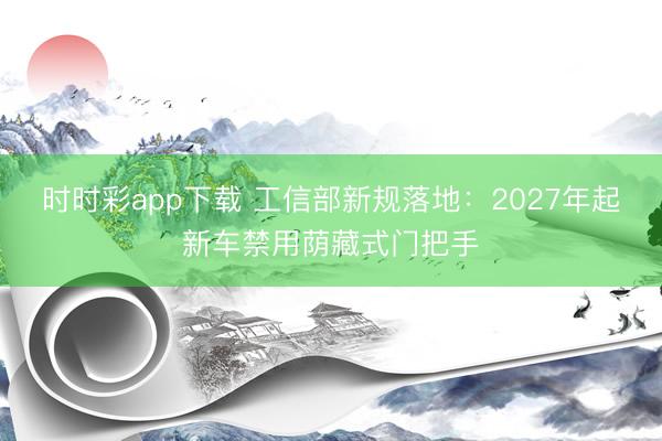 時時彩app下載 工信部新規(guī)落地：2027年起新車禁用蔭藏式門把手