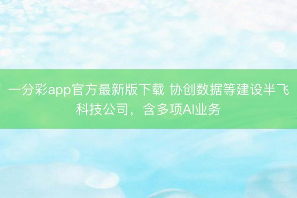 一分彩app官方最新版下載 協(xié)創(chuàng)數(shù)據(jù)等建設(shè)半飛科技公司，含多項AI業(yè)務(wù)