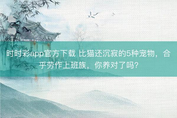 時時彩app官方下載 比貓還沉寂的5種寵物，合乎勞作上班族，你養(yǎng)對了嗎?