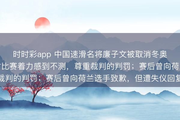 時時彩app 中國速滑名將廉子文被取消冬奧會獲利，今晨發文：對比賽著力感到不測，尊重裁判的判罰；賽后曾向荷蘭選手致歉，但遭失儀回復