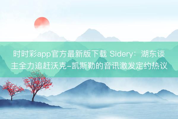 時時彩app官方最新版下載 Sidery：湖東談主全力追趕沃克-凱斯勒的音訊激發(fā)定約熱議