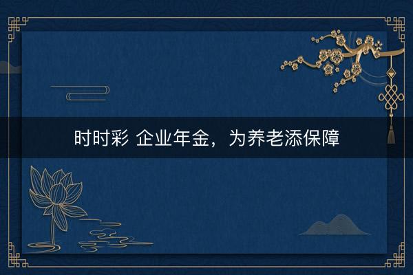 時時彩 企業(yè)年金，為養(yǎng)老添保障