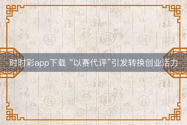 時時彩app下載 “以賽代評”引發轉換創業活力