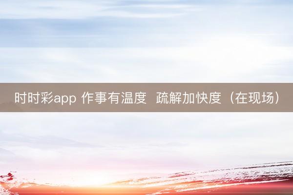 時時彩app 作事有溫度  疏解加快度（在現場）