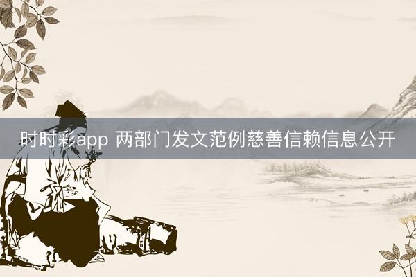 時時彩app 兩部門發文范例慈善信賴信息公開