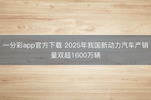一分彩app官方下載 2025年我國(guó)新動(dòng)力汽車產(chǎn)銷量雙超1600萬輛