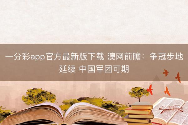 一分彩app官方最新版下載 澳網(wǎng)前瞻：爭冠步地延續(xù) 中國軍團(tuán)可期