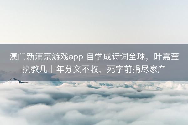 澳門新浦京游戲app 自學成詩詞全球，葉嘉瑩執教幾十年分文不收，死字前捐盡家產