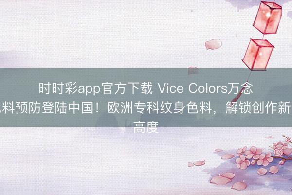 時時彩app官方下載 Vice Colors萬念念色料預防登陸中國！歐洲專科紋身色料，解鎖創作新高度