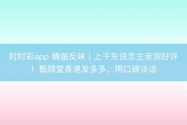 時時彩app 確鑿反映｜上千東說念主親測好評！甄顏堂香港發多多，用口碑談話