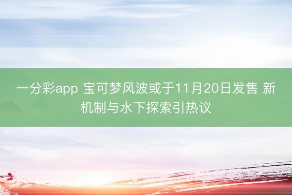 一分彩app 寶可夢風(fēng)波或于11月20日發(fā)售 新機(jī)制與水下探索引熱議