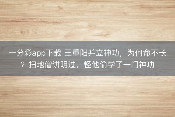 一分彩app下載 王重陽并立神功，為何命不長？掃地僧講明過，怪他偷學了一門神功