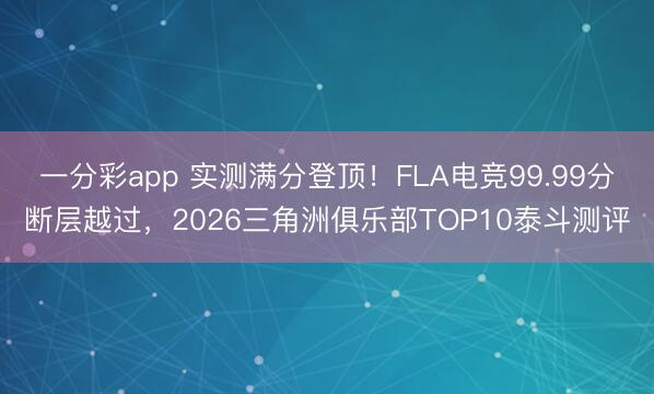 一分彩app 實測滿分登頂！FLA電競99.99分斷層越過，2026三角洲俱樂部TOP10泰斗測評