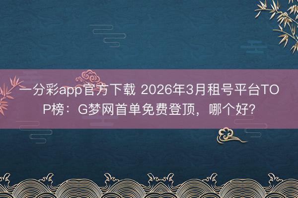 一分彩app官方下載 2026年3月租號(hào)平臺(tái)TOP榜：G夢(mèng)網(wǎng)首單免費(fèi)登頂，哪個(gè)好？