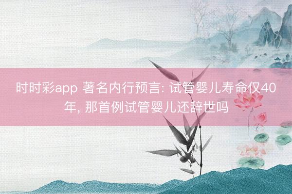 時時彩app 著名內(nèi)行預(yù)言: 試管嬰兒壽命僅40年， 那首例試管嬰兒還辭世嗎