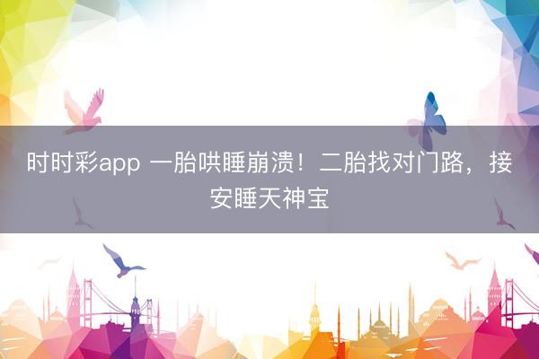 時時彩app 一胎哄睡崩潰！二胎找對門路，接安睡天神寶