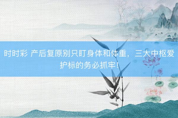 時時彩 產(chǎn)后復(fù)原別只盯身體和體重，三大中樞愛護標(biāo)的務(wù)必抓牢！