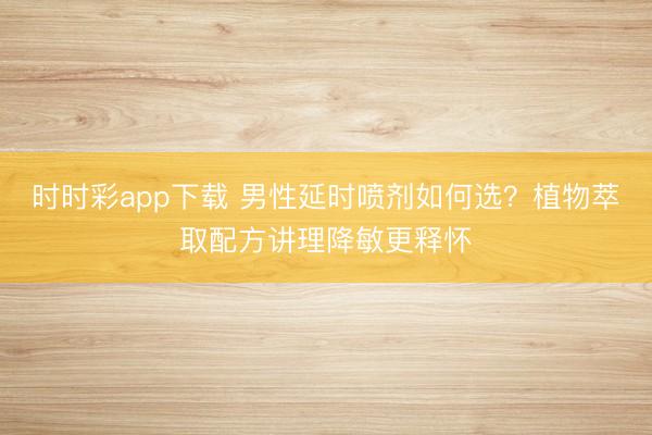 時時彩app下載 男性延時噴劑如何選？植物萃取配方講理降敏更釋懷