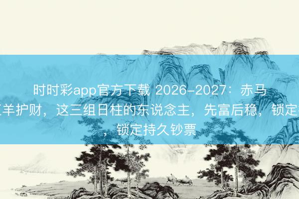 時時彩app官方下載 2026-2027：赤馬沖鋒，紅羊護財，這三組日柱的東說念主，先富后穩，鎖定持久鈔票