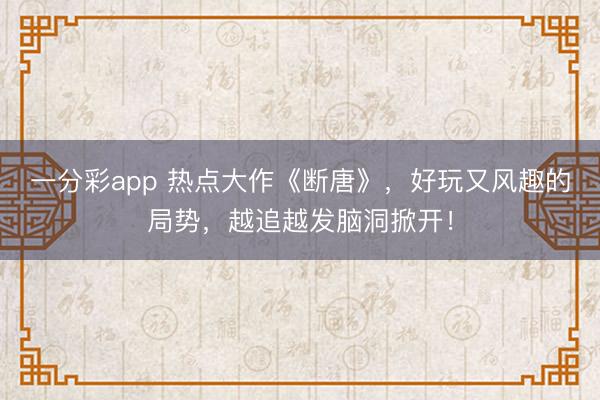 一分彩app 熱點大作《斷唐》，好玩又風趣的局勢，越追越發腦洞掀開！