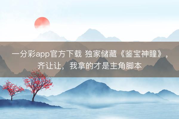 一分彩app官方下載 獨家儲藏《鑒寶神瞳》，齊讓讓，我拿的才是主角腳本