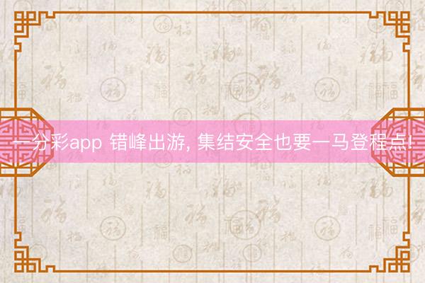 一分彩app 錯(cuò)峰出游, 集結(jié)安全也要一馬登程點(diǎn)!
