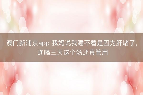 澳門新浦京app 我媽說(shuō)我睡不著是因?yàn)楦味铝? 連喝三天這個(gè)湯還真管用