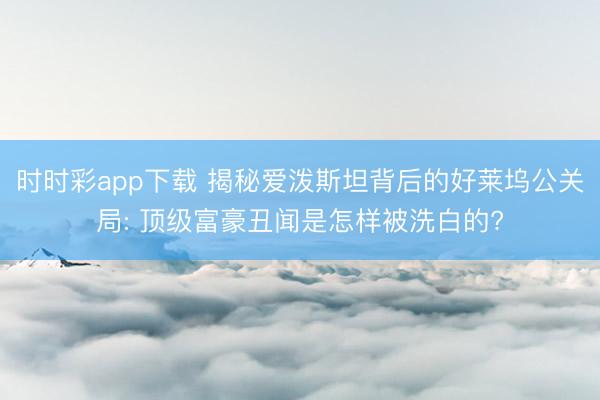 時時彩app下載 揭秘愛潑斯坦背后的好萊塢公關(guān)局: 頂級富豪丑聞是怎樣被洗白的?
