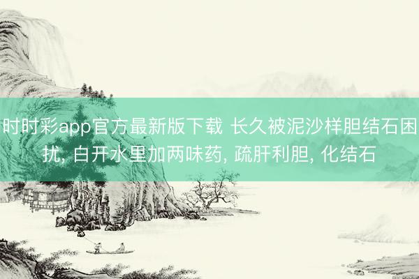 時時彩app官方最新版下載 長久被泥沙樣膽結石困擾， 白開水里加兩味藥， 疏肝利膽， 化結石