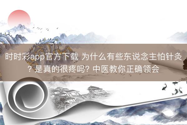 時時彩app官方下載 為什么有些東說念主怕針灸? 是真的很疼嗎? 中醫(yī)教你正確領(lǐng)會