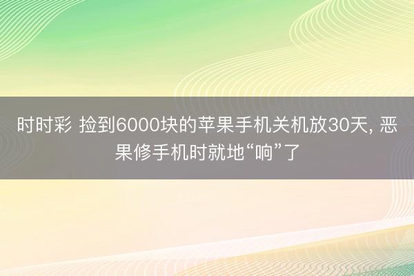 時時彩 撿到6000塊的蘋果手機關機放30天， 惡果修手機時就地“響”了