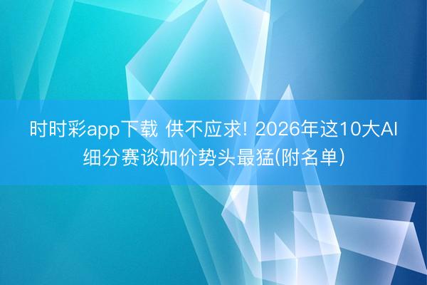 時時彩app下載 供不應求! 2026年這10大AI細分賽談加價勢頭最猛(附名單)